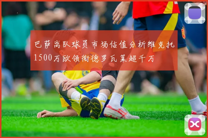 巴萨离队球员市场估值分析维克托1500万欧领衔德罗瓦莱超千万