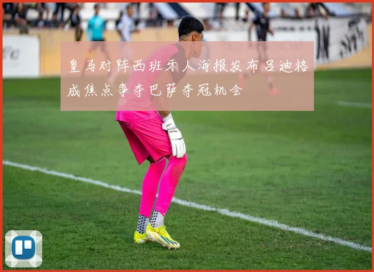 皇马对阵西班牙人海报发布吕迪格成焦点争夺巴萨夺冠机会