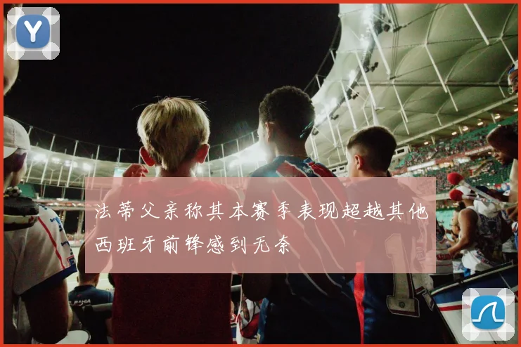法蒂父亲称其本赛季表现超越其他西班牙前锋感到无奈