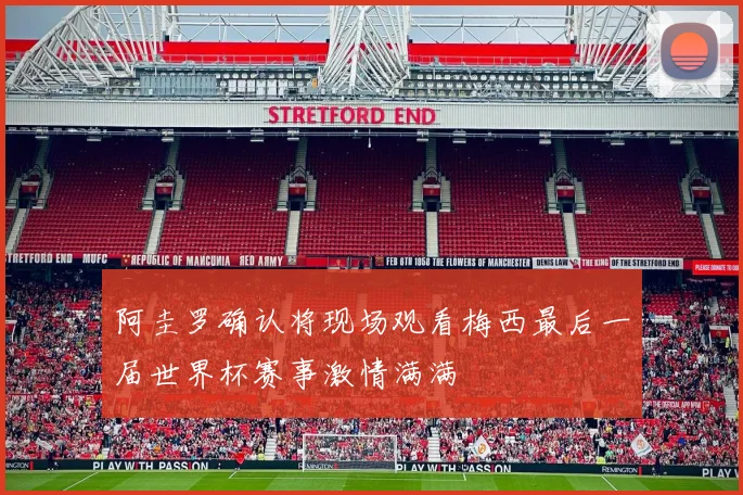 阿圭罗确认将现场观看梅西最后一届世界杯赛事激情满满