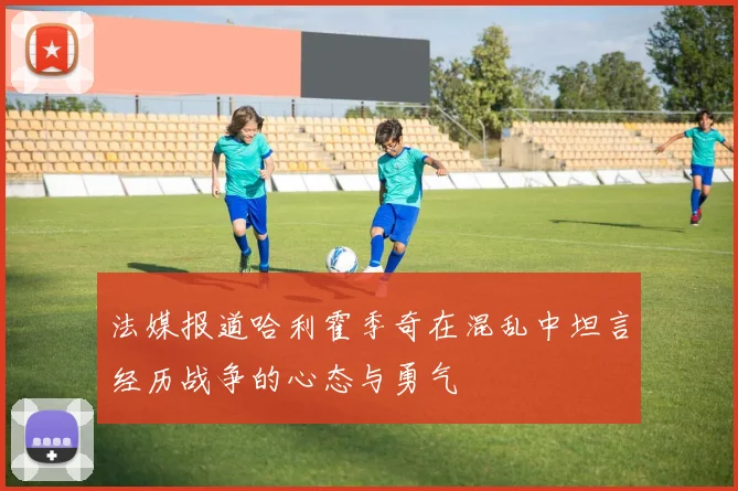 法媒报道哈利霍季奇在混乱中坦言经历战争的心态与勇气