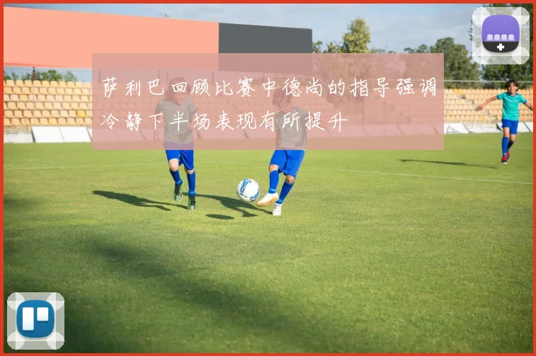 萨利巴回顾比赛中德尚的指导强调冷静下半场表现有所提升