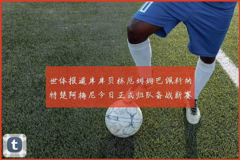 世体报道库库贝林厄姆姆巴佩科纳特楚阿梅尼今日正式归队备战新赛季