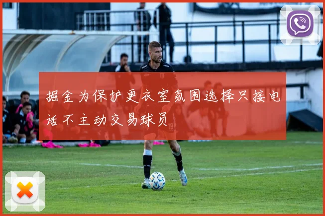 掘金为保护更衣室氛围选择只接电话不主动交易球员