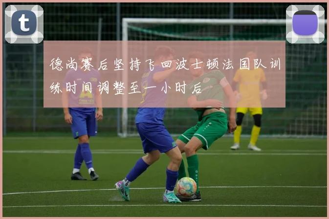 德尚赛后坚持飞回波士顿法国队训练时间调整至一小时后