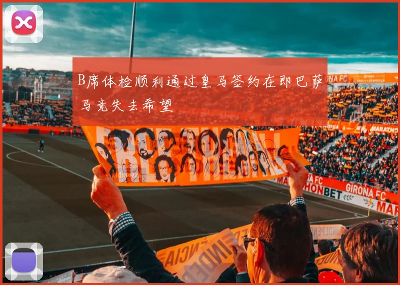 B席体检顺利通过皇马签约在即巴萨马竞失去希望