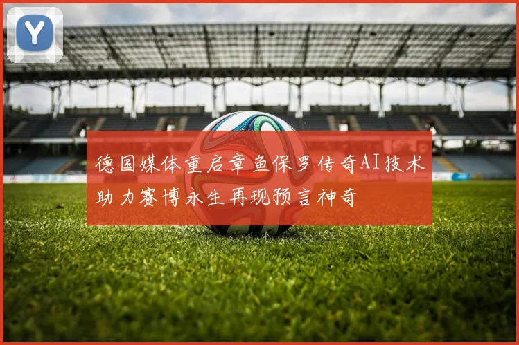 德国媒体重启章鱼保罗传奇AI技术助力赛博永生再现预言神奇