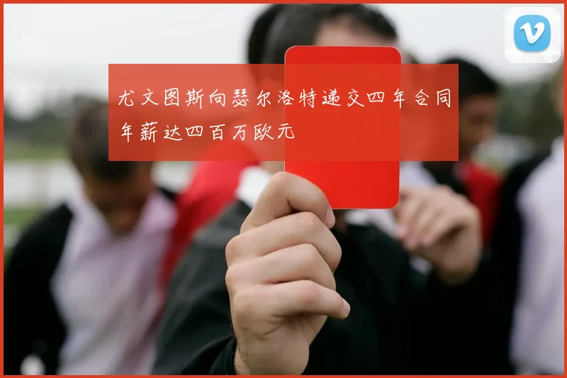尤文图斯向瑟尔洛特递交四年合同年薪达四百万欧元
