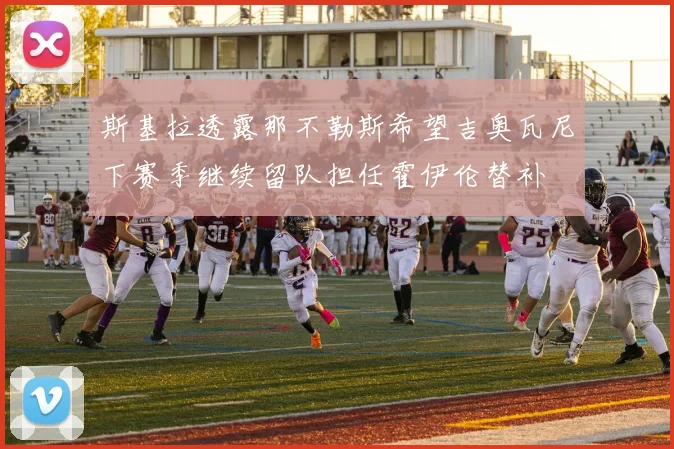 斯基拉透露那不勒斯希望吉奥瓦尼下赛季继续留队担任霍伊伦替补
