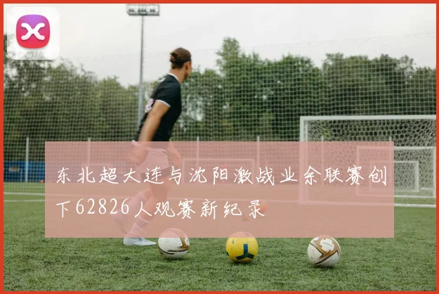 东北超大连与沈阳激战业余联赛创下62826人观赛新纪录
