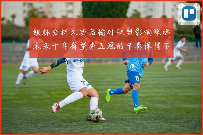 铁林分析文班若输对联盟影响深远未来十年有望夺五冠的节奏保持不变