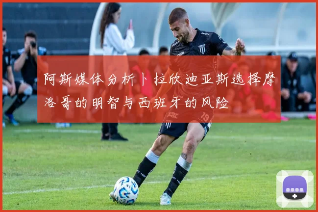 阿斯媒体分析卜拉欣迪亚斯选择摩洛哥的明智与西班牙的风险