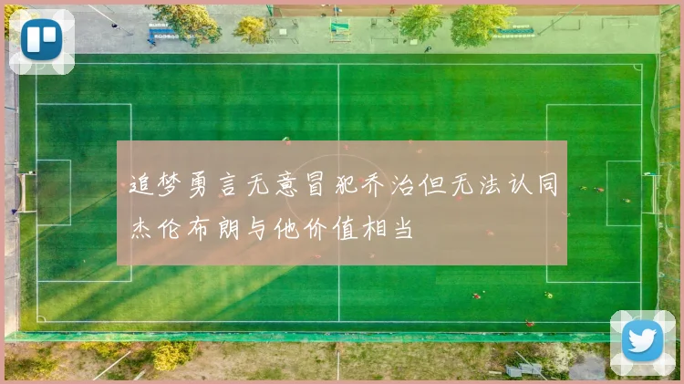 追梦勇言无意冒犯乔治但无法认同杰伦布朗与他价值相当