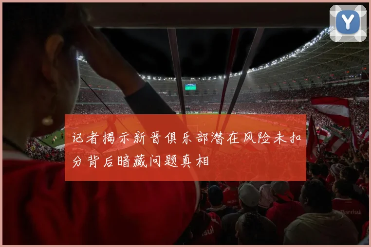 记者揭示新晋俱乐部潜在风险未扣分背后暗藏问题真相