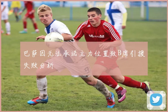 巴萨因无法承诺主力位置致B席引援失败分析