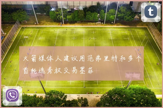 火箭媒体人建议用范弗里特和多个首轮选秀权交易墨菲
