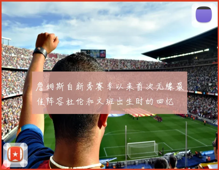 詹姆斯自新秀赛季以来首次无缘最佳阵容杜伦和文班出生时的回忆