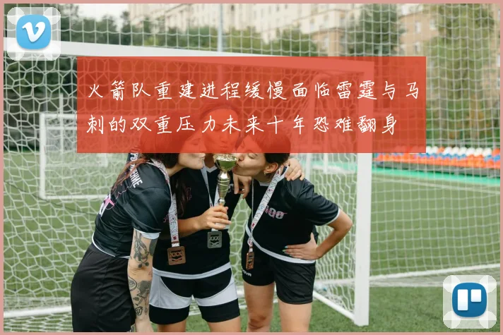 火箭队重建进程缓慢面临雷霆与马刺的双重压力未来十年恐难翻身