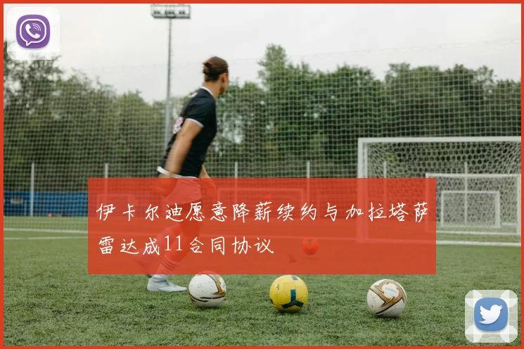 伊卡尔迪愿意降薪续约与加拉塔萨雷达成11合同协议