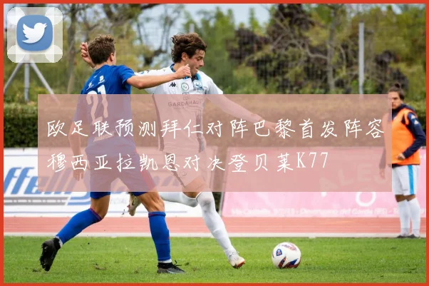 欧足联预测拜仁对阵巴黎首发阵容穆西亚拉凯恩对决登贝莱K77