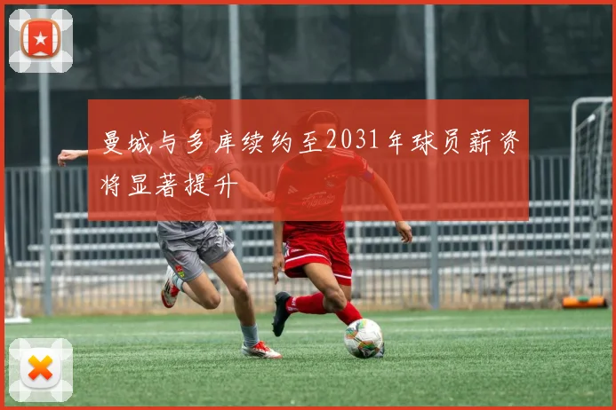 曼城与多库续约至2031年球员薪资将显著提升