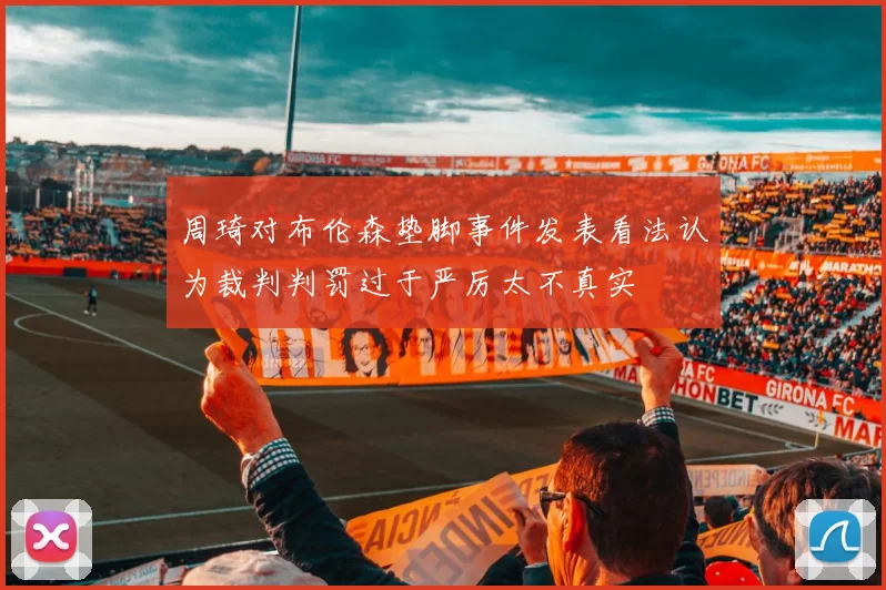 周琦对布伦森垫脚事件发表看法认为裁判判罚过于严厉太不真实