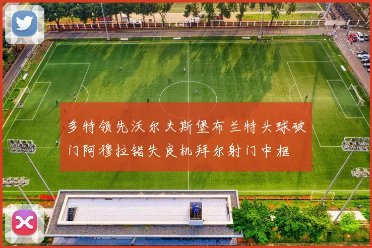 多特领先沃尔夫斯堡布兰特头球破门阿穆拉错失良机拜尔射门中框